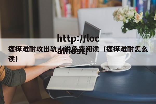 瘙痒难耐攻出轨小说免费阅读（瘙痒难耐怎么读）