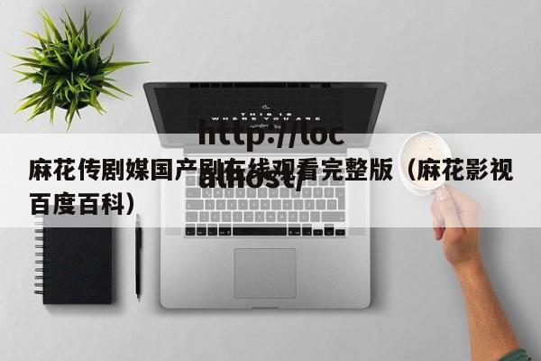 麻花传剧媒国产剧在线观看完整版（麻花影视百度百科）
