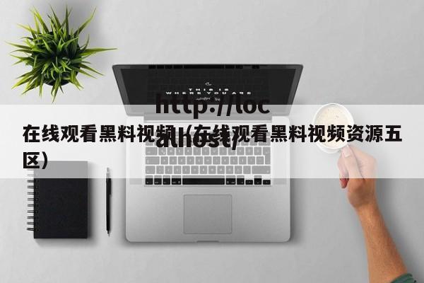 在线观看黑料视频（在线观看黑料视频资源五区）