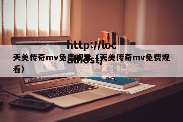 天美传奇mv免费观看（天美传奇mv免费观看）